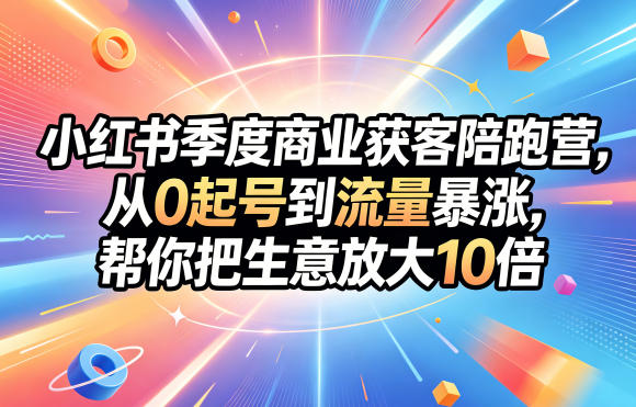 小红书季度商业获客陪跑营，从0起号到流量暴涨，帮你把生意放大10倍-知创网