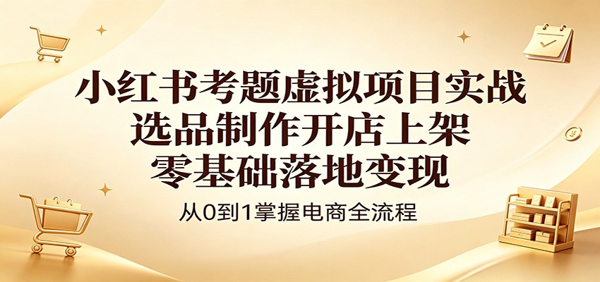小红书考题虚拟项目实战：选品制作开店上架，零基础落地变现-知创网