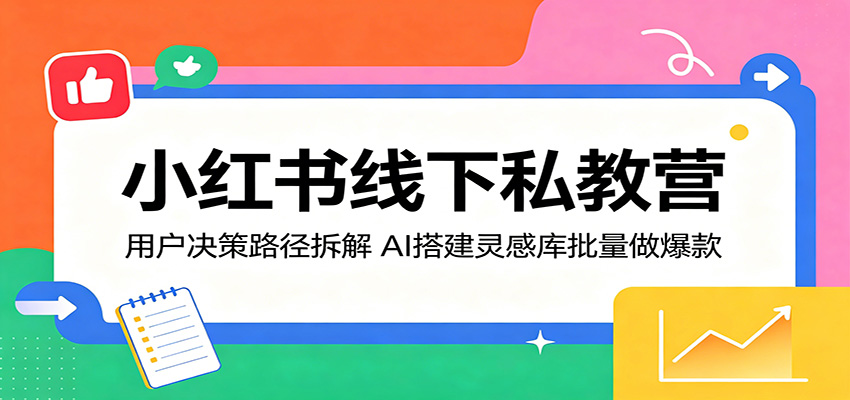 小红书线下私教营：用户决策路径拆解，AI搭建灵感库批量做爆款-知创网