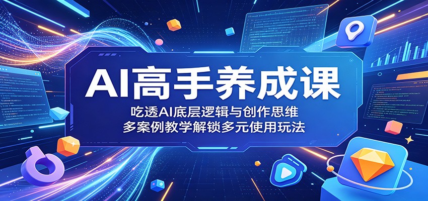 AI高手养成课:吃透AI底层逻辑与创作思维,多案例教学解锁多元使用玩法-知创网