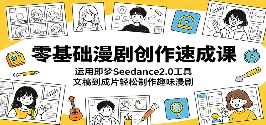 零基础漫剧创作速成课：运用即梦Seedance2.0工具，文稿到成片轻松制作趣味漫剧-知创网
