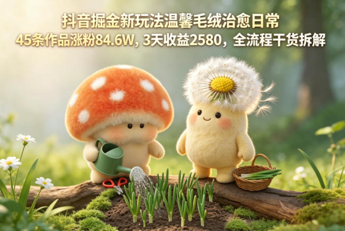 抖音掘金新玩法温馨毛绒治愈日常，45条作品涨粉84.6W，3天收益2580，全流程干货拆解-知创网