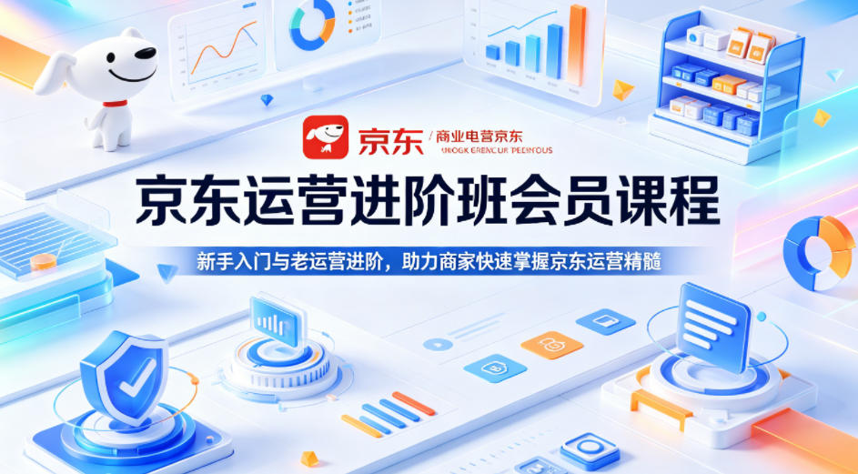 京东运营进阶班会员课程，新手入门与老运营进阶，助力商家快速掌握京东运营精髓-知创网
