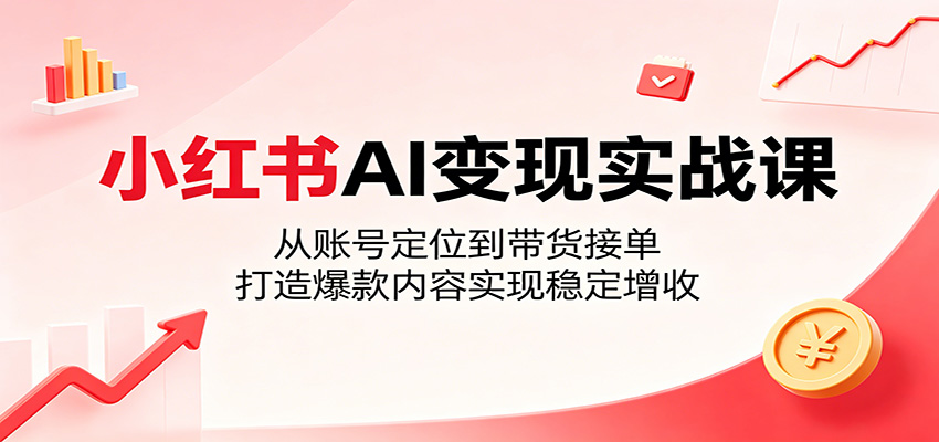 小红书AI变现实战课：从账号定位到带货接单，打造爆款内容实现稳定增收-知创网