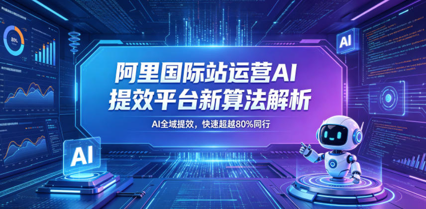 阿里国际站运营AI提效平台新算法解析26年5月新课,AI全域提效,快速超越80%同行-知创网
