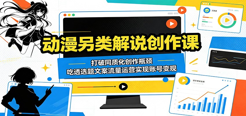 动漫另类解说创作课：打破同质化创作瓶颈，吃透选题文案流量运营实现账号变现-知创网