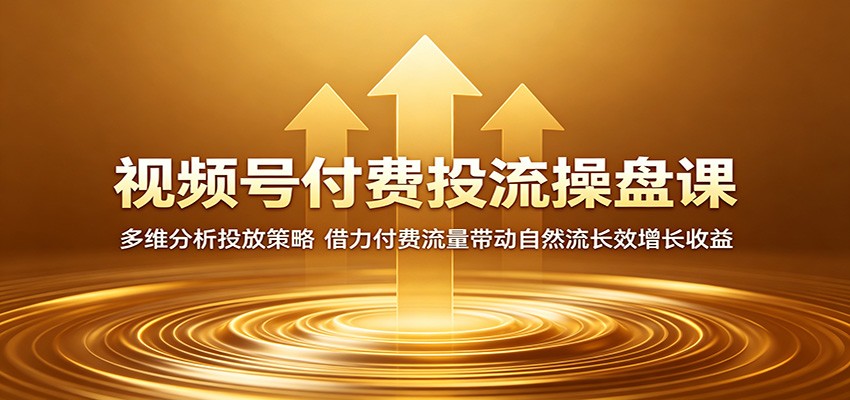 视频号付费投流操盘课：多维分析投放策略，借力付费流量带动自然流长效增长收益-知创网