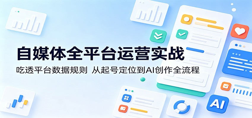 自媒体全平台运营实战：吃透平台数据规则，从起号定位到AI创作全流程-知创网