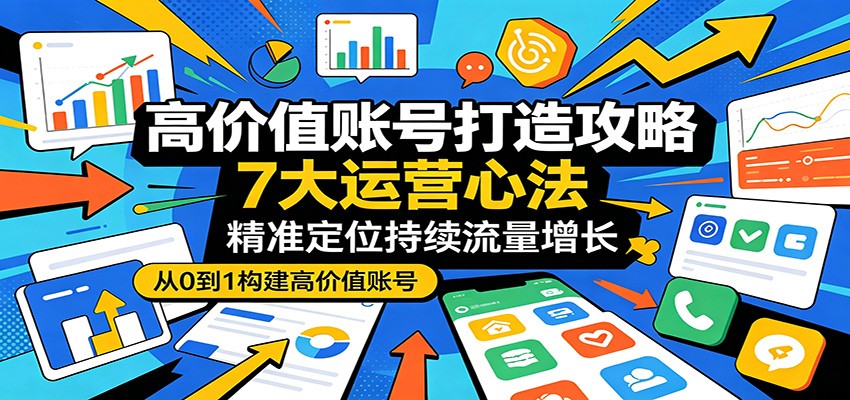 高价值账号打造攻略：7大运营心法，精准定位持续流量增长-知创网