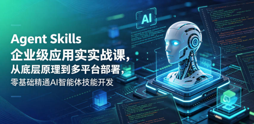Agent Skills企业级应用实战课，从底层原理到多平台部署，零基础精通AI智能体技能开发-知创网