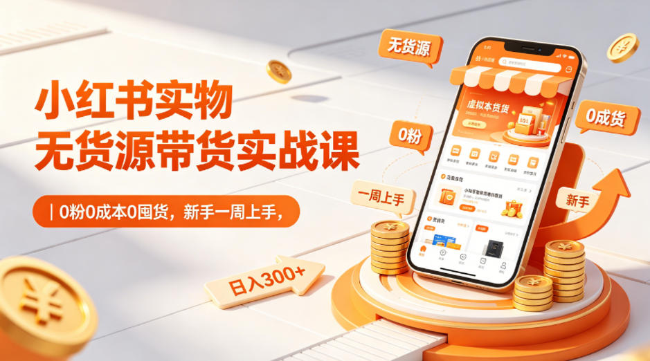 小红书实物无货源带货实战课｜0粉0成本0囤货，新手一周上手，日入300+-知创网