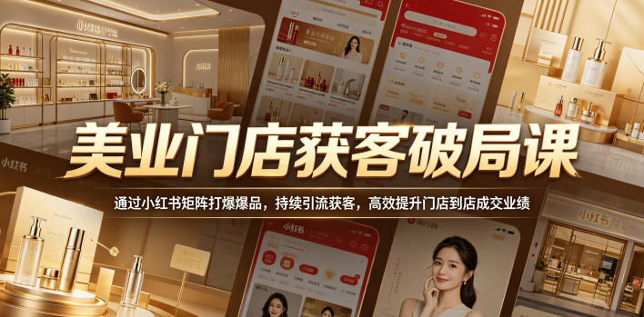 美业门店获客破局课，通过小红书矩阵打爆爆品，持续引流获客，高效提升门店到店成交业绩-知创网