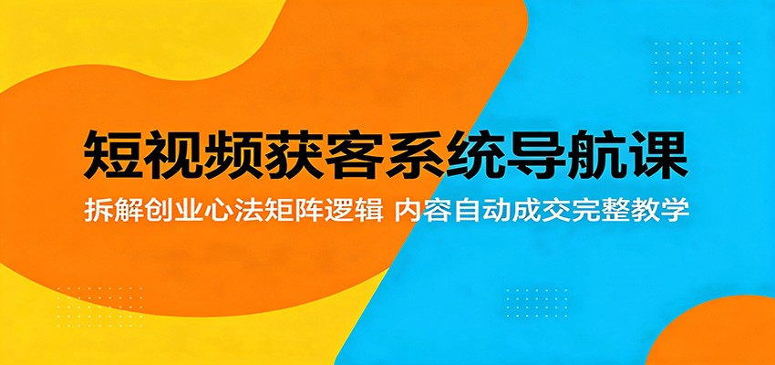 短视频获客系统导航课：拆解创业心法矩阵逻辑，内容自动成交完整教学-知创网