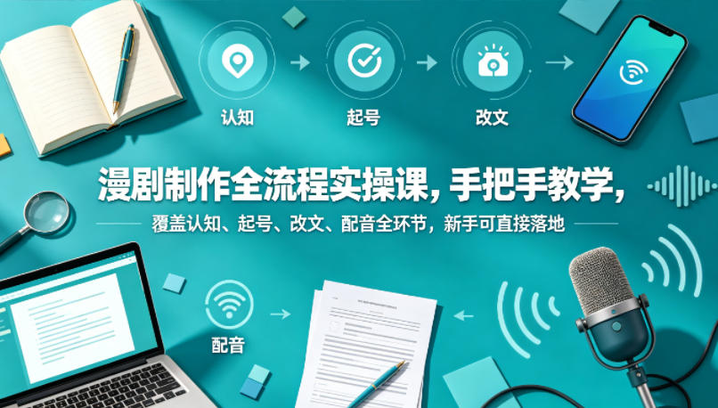 漫剧制作全流程实操课，手把手教学，覆盖认知、起号、改文、配音全环节，新手可直接落地-知创网