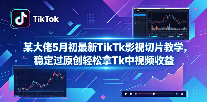 某大佬5月初最新TikTk影视切片教学，稳定过原创轻松拿Tk中视频收益-知创网