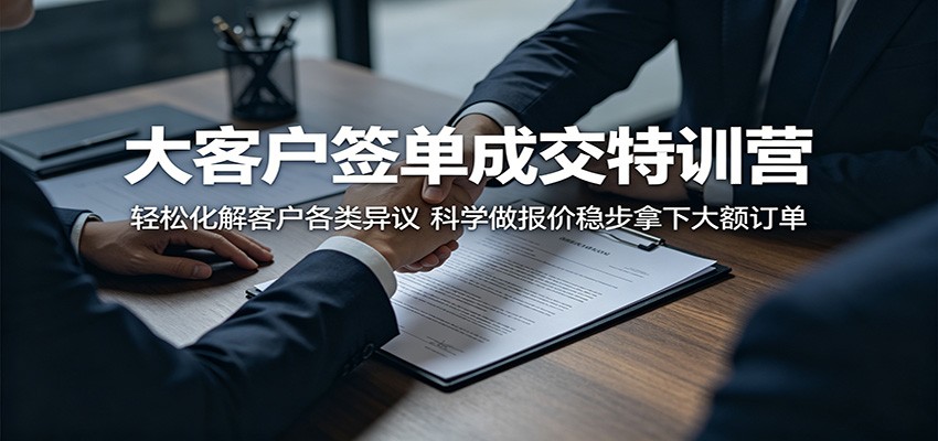大客户签单成交特训营：轻松化解客户各类异议，科学做报价稳步拿下大额订单-知创网