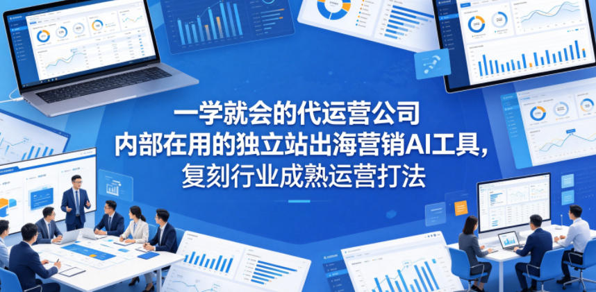 一学就会的代运营公司内部在用的独立站出海营销AI工具，复刻行业成熟运营打法-知创网