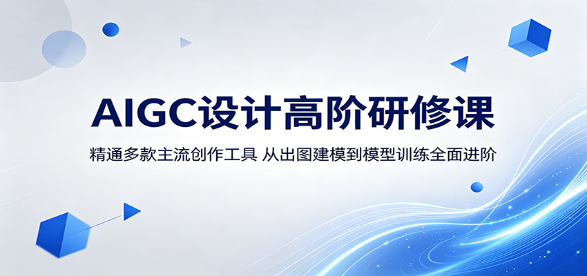 AIGC设计高阶研修课：精通多款主流创作工具，从出图建模到模型训练全面进阶-知创网