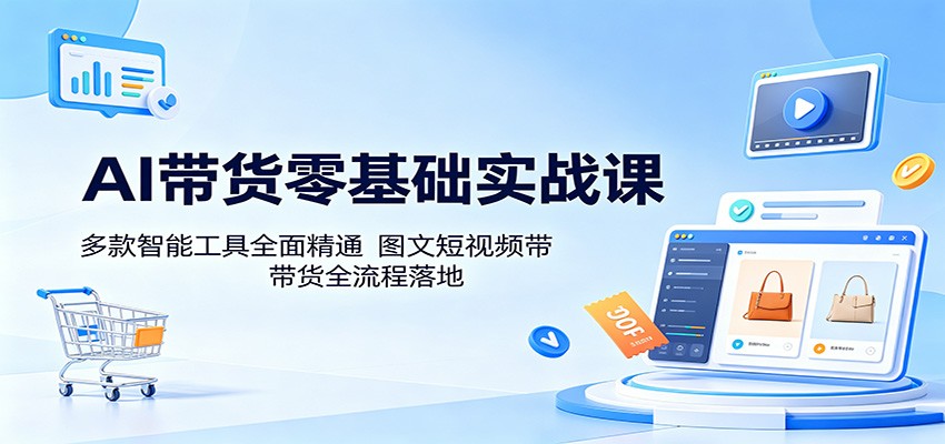 AI带货零基础实战课：多款智能工具全面精通，图文短视频带货全流程落地-知创网