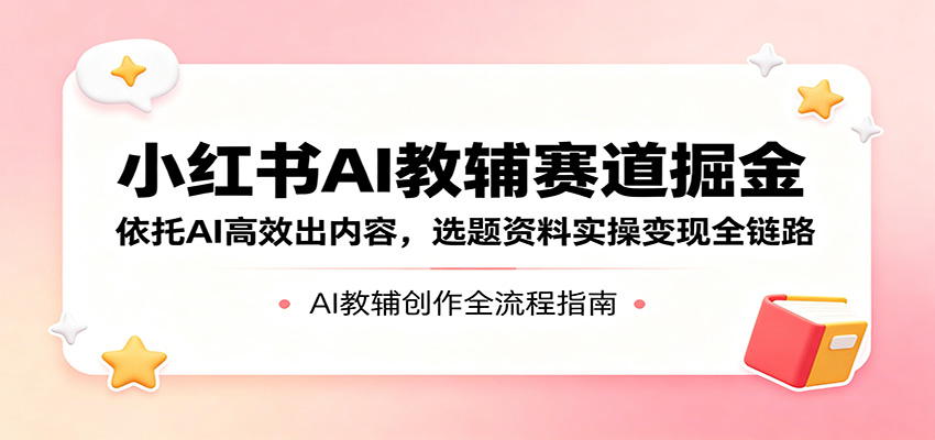小红书AI教辅赛道掘金：依托AI高效出内容，选题资料实操变现全链路-知创网