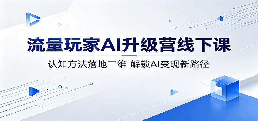 流量玩家AI升级营线下课：认知方法落地三维，解锁AI变现新路径-知创网