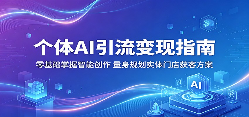 个体AI引流变现指南：零基础掌握智能创作，量身规划实体门店获客方案-知创网