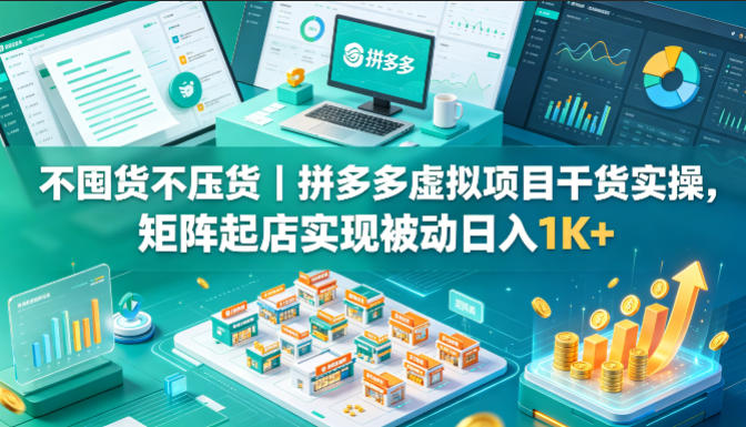 不囤货不压货｜拼多多虚拟项目干货实操，矩阵起店实现被动日入1K+【揭秘】-知创网