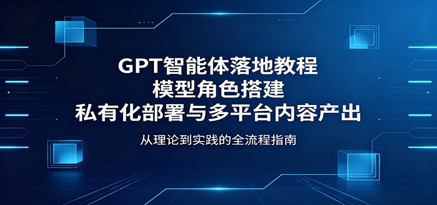 GPT智能体落地教程：模型角色搭建，私有化部署与多平台内容产出-知创网