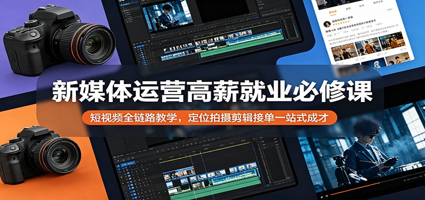 新媒体运营高薪就业必修课：短视频全链路教学，定位拍摄剪辑接单一站式成才-知创网