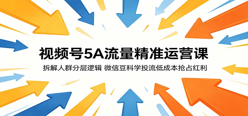视频号5A流量精准运营课:拆解人群分层逻辑,微信豆科学投流低成本抢占红利-知创网