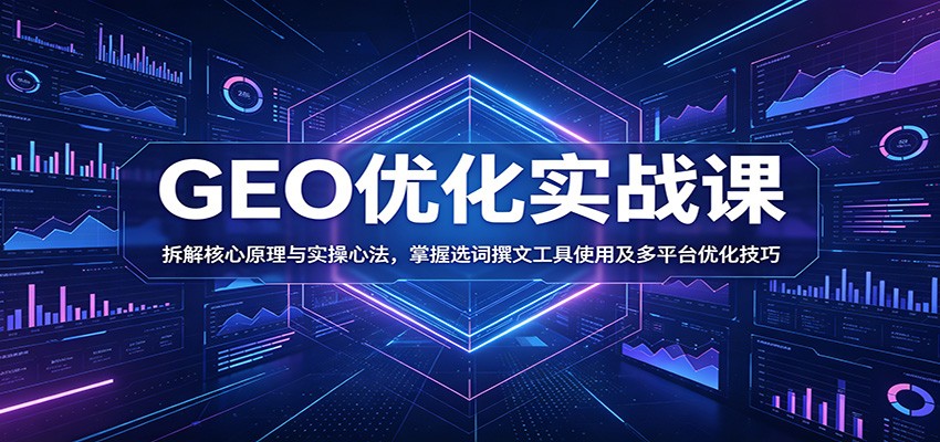 GEO优化实战课：拆解核心原理与实操心法，掌握选词撰文工具使用及多平台优化技巧-知创网