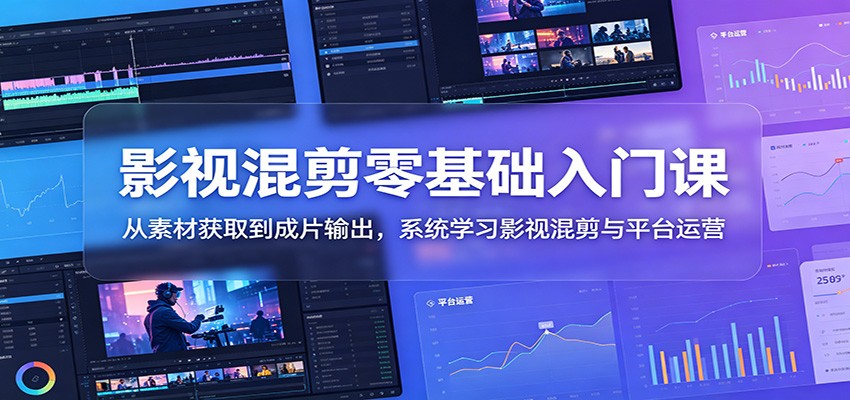 影视混剪零基础入门课：从素材获取到成片输出，系统学习影视混剪与平台运营-知创网