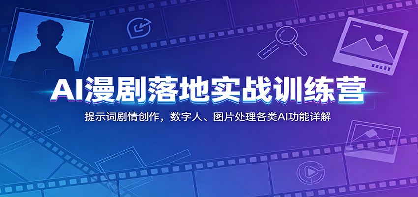 AI漫剧落地实战训练营:提示词剧情创作,数字人、图片处理各类AI功能详解-知创网