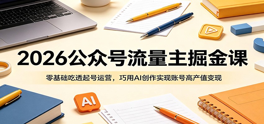 2026公众号流量主掘金课：零基础吃透起号运营，巧用AI创作实现账号高产值变现-知创网