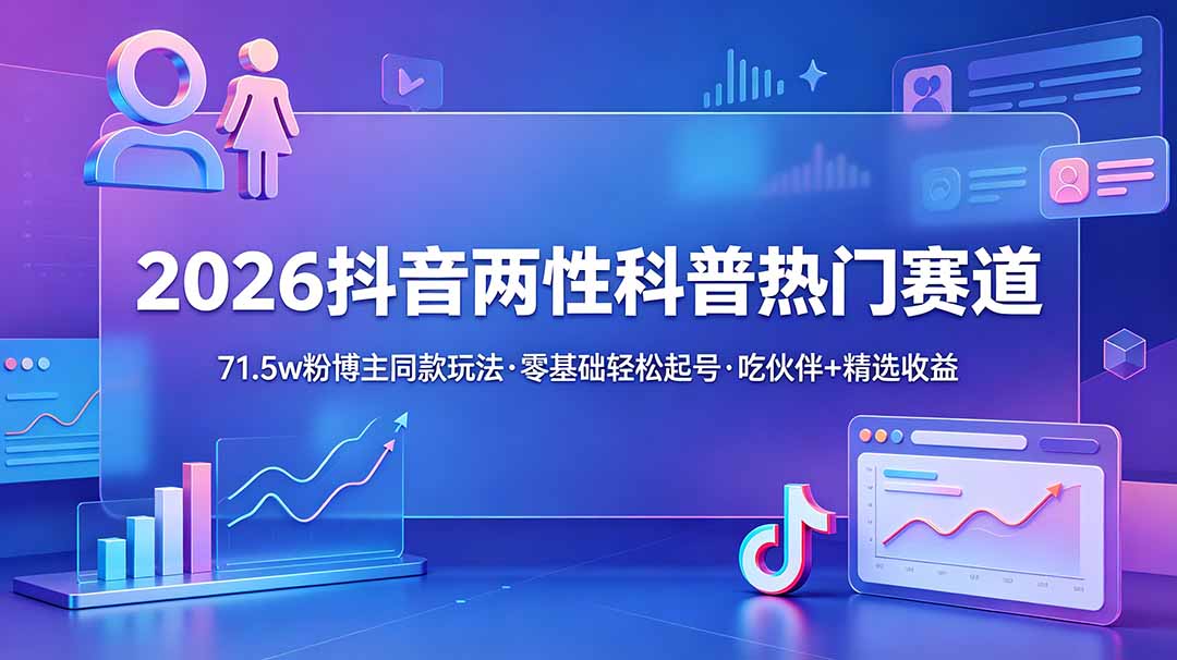(18981期)2026抖音两性科普热门赛道,71.5w粉博主同款玩法,零基础轻松起号,吃伙伴+精选收益-知创网