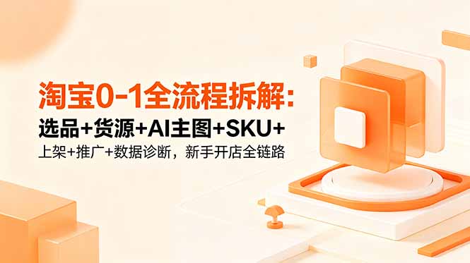 （18765期）淘宝0-1全流程拆解：选品+货源+AI主图+SKU+上架+推广+数据诊断，新手开店全链路-知创网