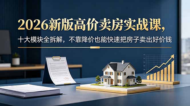 (18766期)2026新版高价卖房实战课,十大模块全拆解,不靠降价也能快速把房子卖出好价钱-知创网
