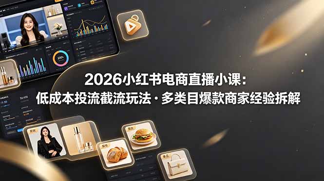 （19034期）2026小红书电商直播小课，低成本投流截流玩法，多类目爆款商家经验完整拆解教学-知创网