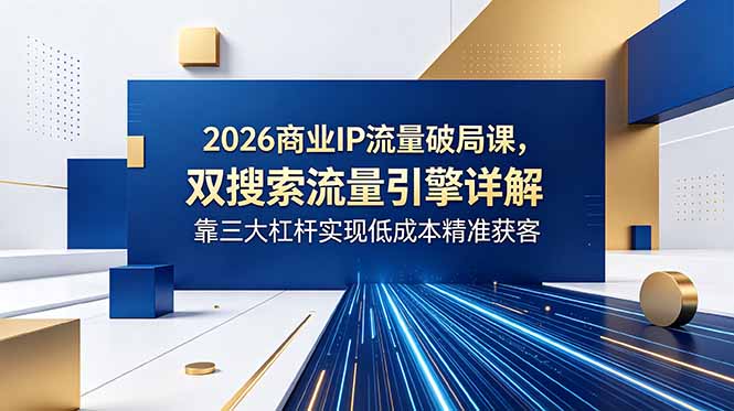 （18767期）2026商业IP流量破局课，双搜索流量引擎详解，靠三大杠杆实现低成本精准获客-知创网