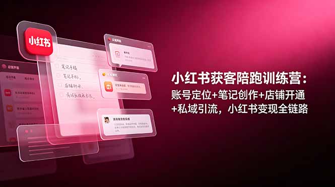 （19036期）小红书获客陪跑训练营：账号定位+笔记创作+店铺开通+私域引流，小红书变现全链路-知创网
