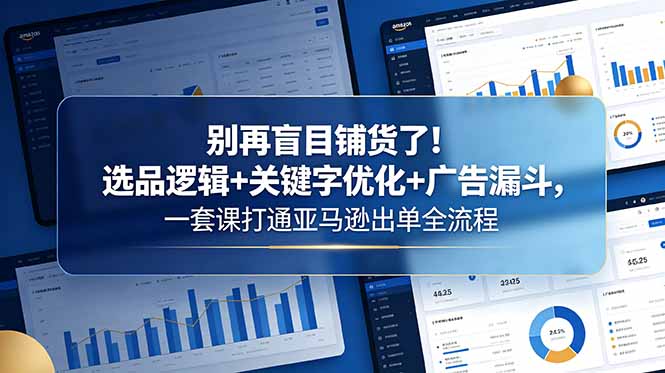 (18705期)别再盲目铺货了!选品逻辑+关键字优化+广告漏斗,一套课打通亚马逊出单全流程-知创网