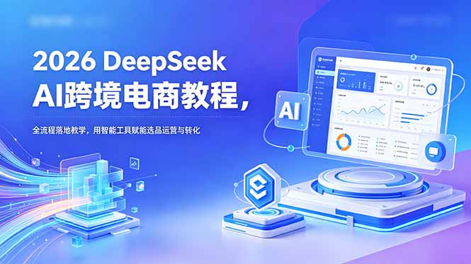 （18783期）2026 DeepSeek AI跨境电商教程，全流程落地教学，用智能工具赋能选品运营与转化-知创网