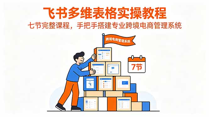 （18878期）飞书多维表格实操教程，七节完整课程，手把手搭建专业跨境电商管理系统-知创网