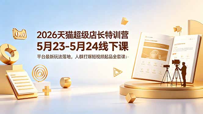（18741期）2026天猫超级店长特训营5月23-5月24线下课，平台最新玩法落地，人群打爆短视频起品全套课件-知创网