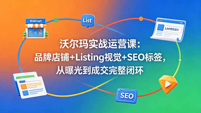 （18740期）沃尔玛实战运营课：品牌店铺+Listing视觉+SEO标签，从曝光到成交完整闭环-知创网