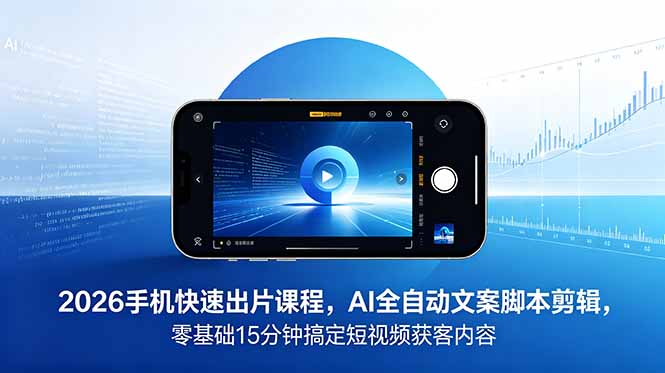 （18742期）2026 手机快速出片课程，AI 全自动文案脚本剪辑，零基础 15 分钟搞定短视频获客内容-知创网