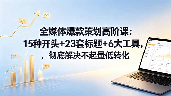 （18754期）全媒体爆款策划高阶课：15种开头+23套标题+6大工具，彻底解决不起量低转化-知创网