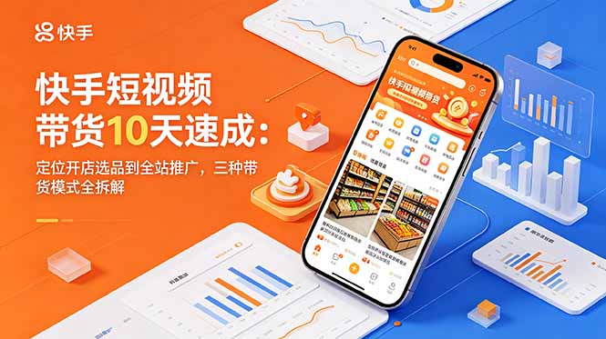 （18706期）快手短视频带货10天速成：定位开店选品到全站推广，三种带货模式全拆解-知创网