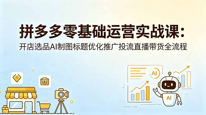 （18732期）拼多多零基础运营实战课：开店选品AI制图标题优化推广投流直播带货全流程-知创网
