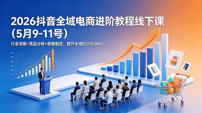 (18893期)2026抖音全域电商进阶教程线下课(5月9-11号)行业洞察+竞品分析+策略制定,提升全域ROI与GMV-知创网
